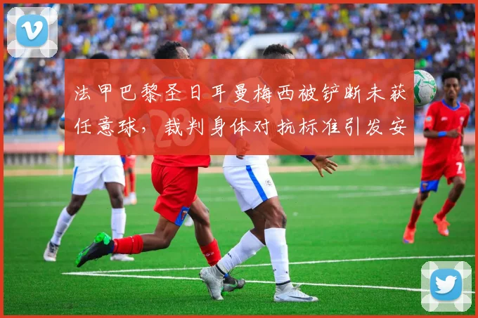 法甲巴黎圣日耳曼梅西被铲断未获任意球,裁判身体对抗标准引发安全担忧