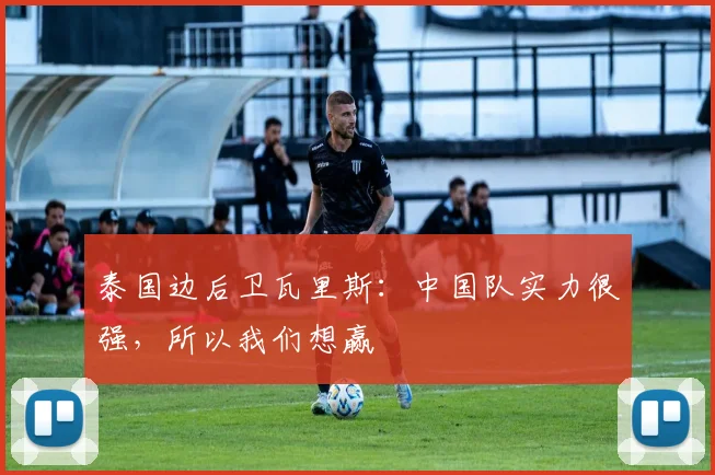 泰国边后卫瓦里斯：中国队实力很强，所以我们想赢