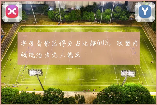 字母哥禁区得分占比超60%,联盟内线统治力无人能及