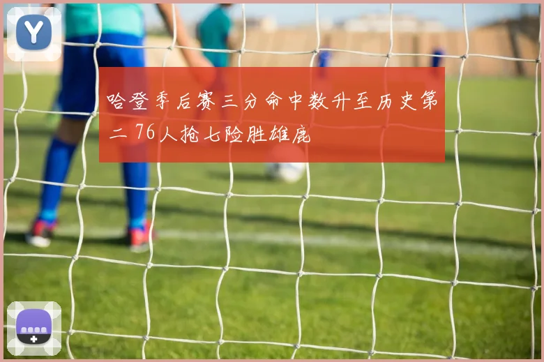 哈登季后赛三分命中数升至历史第二 76人抢七险胜雄鹿