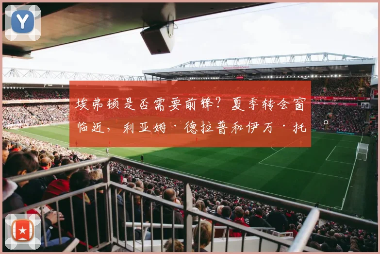 埃弗顿是否需要前锋?夏季转会窗临近,利亚姆·德拉普和伊万·托尼成讨论对象