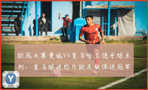 欧冠决赛曼城vs皇马哈兰德手球未判，皇马球迷怒斥欧足联保送冠军