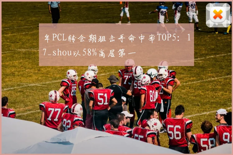 年PCL转会期狙击手命中率TOP5：17_shou以58%高居第一