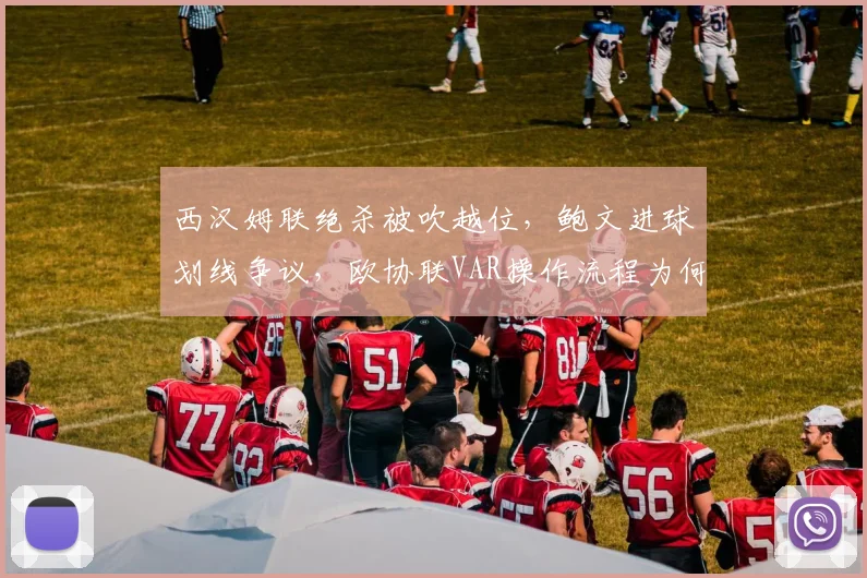 西汉姆联绝杀被吹越位，鲍文进球划线争议，欧协联VAR操作流程为何屡遭质疑？