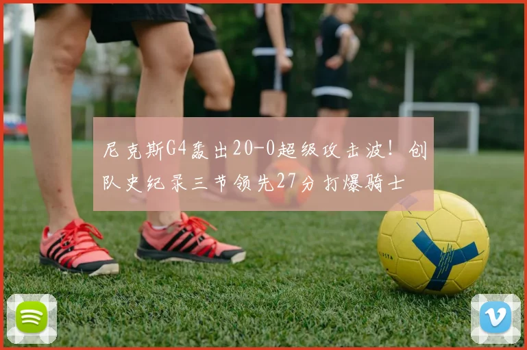 尼克斯G4轰出20-0超级攻击波！创队史纪录三节领先27分打爆骑士
