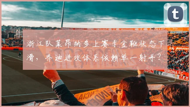 浙江队莱昂纳多上赛季金靴状态下滑,乔迪进攻体系依赖单一射手?